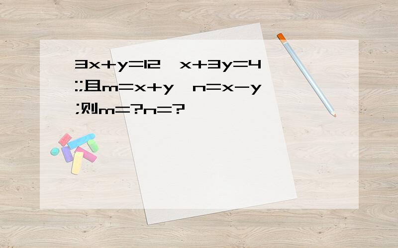 3x+y=12,x+3y=4:;且m=x+y,n=x-y;则m=?n=?