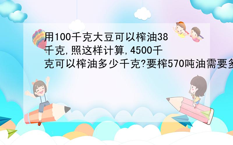 用100千克大豆可以榨油38千克,照这样计算,4500千克可以榨油多少千克?要榨570吨油需要多少吨大豆?