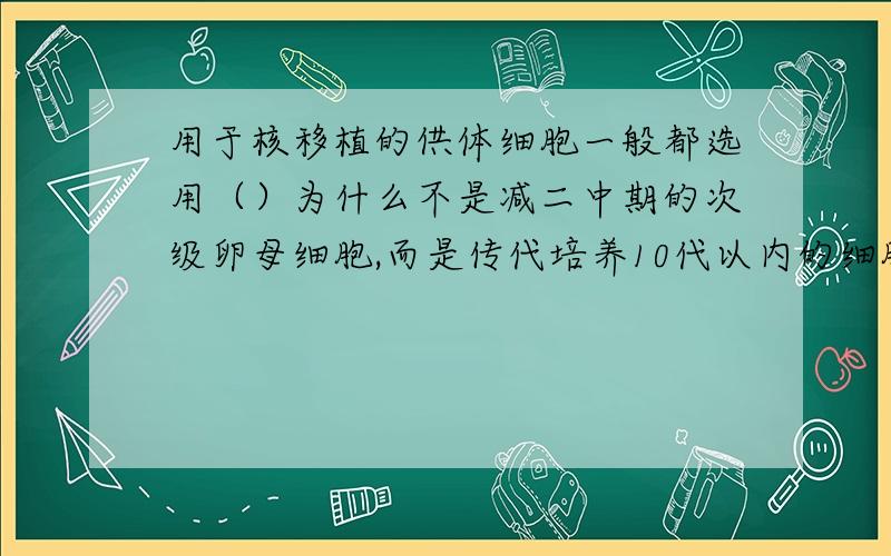 用于核移植的供体细胞一般都选用（）为什么不是减二中期的次级卵母细胞,而是传代培养10代以内的细胞