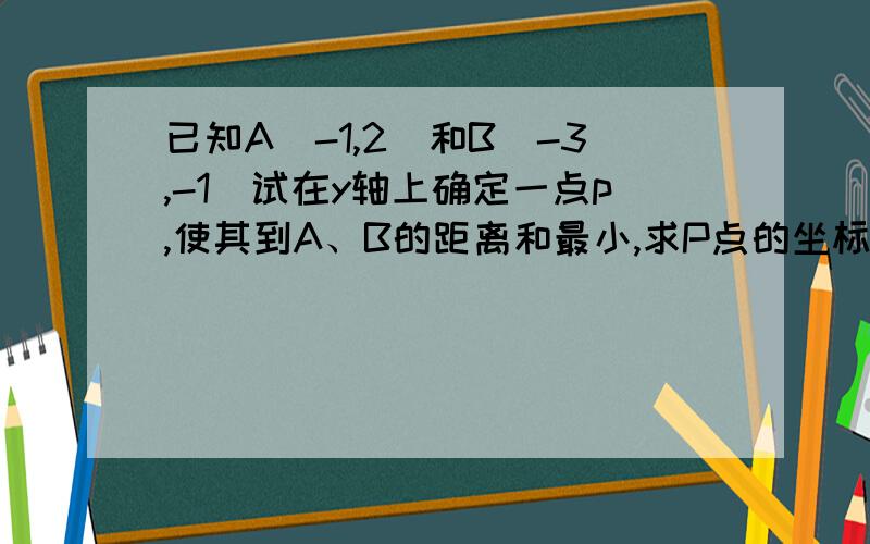 已知A(-1,2)和B(-3,-1)试在y轴上确定一点p,使其到A、B的距离和最小,求P点的坐标