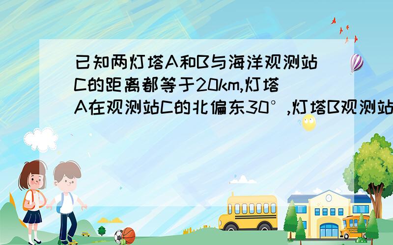 已知两灯塔A和B与海洋观测站C的距离都等于20km,灯塔A在观测站C的北偏东30°,灯塔B观测站C的南偏东60°,则灯塔A与灯塔B的距离为?km