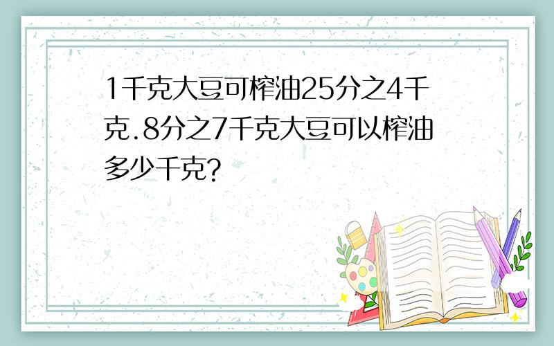 1千克大豆可榨油25分之4千克.8分之7千克大豆可以榨油多少千克?