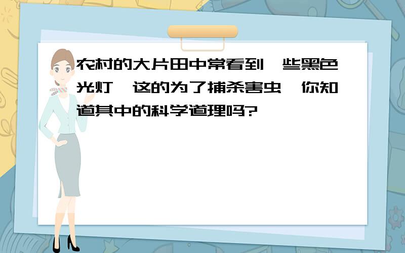 农村的大片田中常看到一些黑色光灯,这的为了捕杀害虫,你知道其中的科学道理吗?