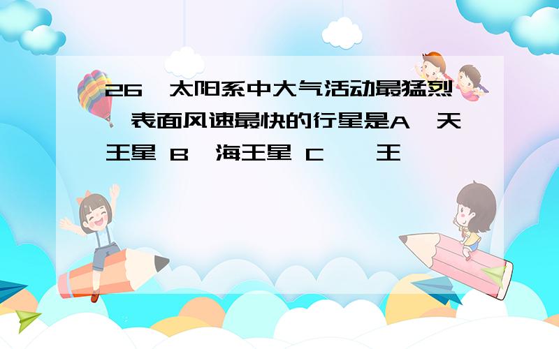 26、太阳系中大气活动最猛烈、表面风速最快的行星是A、天王星 B、海王星 C、冥王