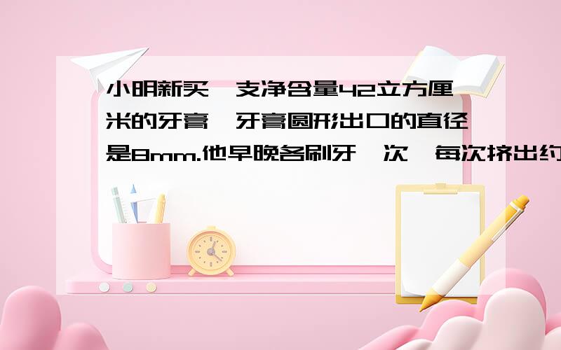 小明新买一支净含量42立方厘米的牙膏,牙膏圆形出口的直径是8mm.他早晚各刷牙一次,每次挤出约长6mm.这支牙膏大概能用几天?