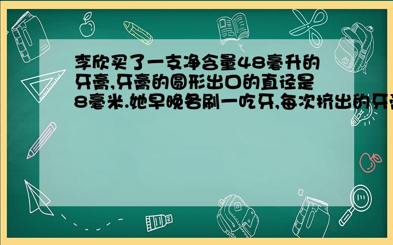 李欣买了一支净含量48毫升的牙膏,牙膏的圆形出口的直径是8毫米.她早晚各刷一吃牙,每次挤出的牙膏长约10米.这支牙膏估计能用几天?