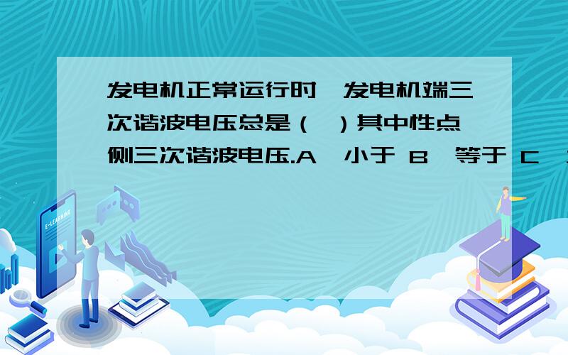 发电机正常运行时,发电机端三次谐波电压总是（ ）其中性点侧三次谐波电压.A、小于 B、等于 C、大于 或等于