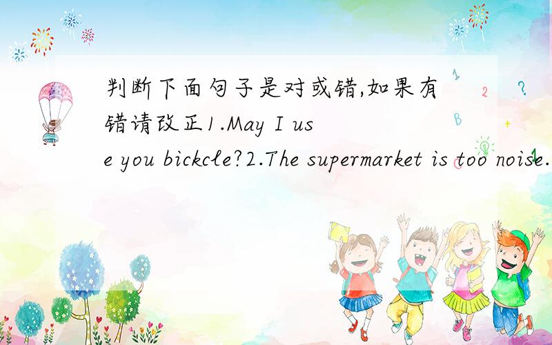 判断下面句子是对或错,如果有错请改正1.May I use you bickcle?2.The supermarket is too noise.3.We watch the news about this basketball match.4.How holiday is your favourite?5.I am a teacher when I grow up.