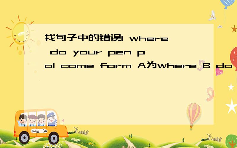 找句子中的错误1 where do your pen pal come form A为where B do C your 那个错了，并改正2I want be an actor because i like acting Abe B an C acting 3his mother watching tv on the sofa now Ahis B watching C on4.the supermarket is at your