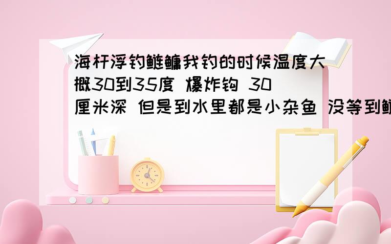 海杆浮钓鲢鳙我钓的时候温度大概30到35度 爆炸钩 30厘米深 但是到水里都是小杂鱼 没等到鲢鳙 饵就吃的差不多了 怎么办