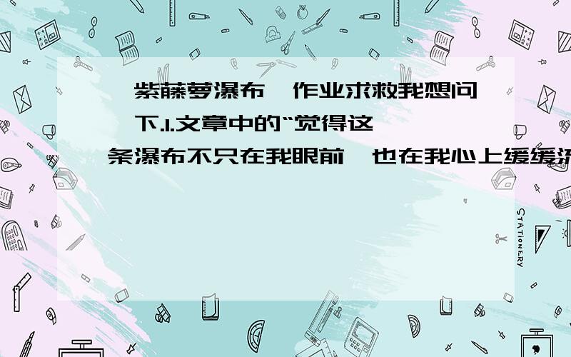 《紫藤萝瀑布》作业求救我想问一下.1.文章中的“觉得这一条瀑布不只在我眼前,也在我心上缓缓流过.”这句话的言下之意是什么?2.我心中的焦虑指的是什么3.文中有一句话点出了“一大珠紫