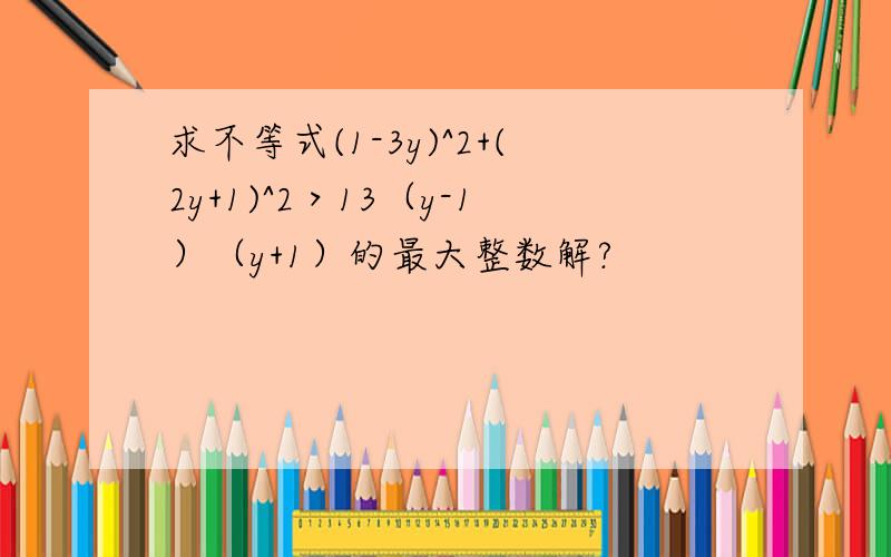 求不等式(1-3y)^2+(2y+1)^2＞13（y-1）（y+1）的最大整数解?