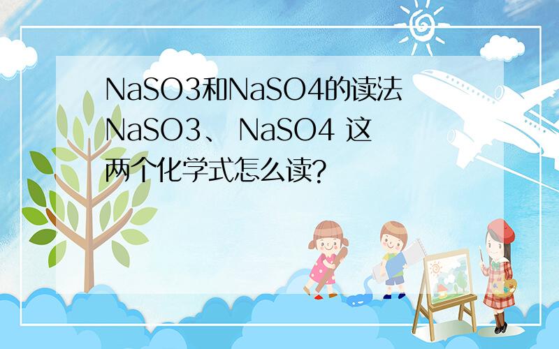 NaSO3和NaSO4的读法NaSO3、 NaSO4 这两个化学式怎么读?