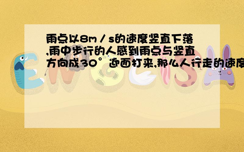 雨点以8m／s的速度竖直下落,雨中步行的人感到雨点与竖直方向成30°迎面打来,那么人行走的速度大小是．