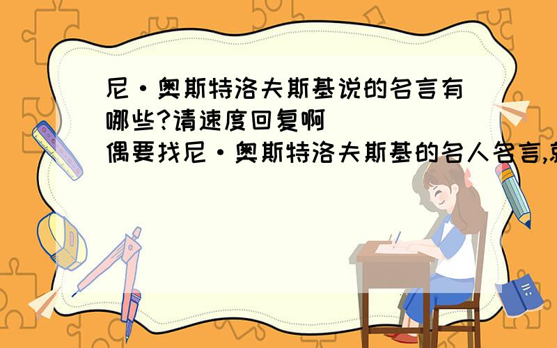 尼·奥斯特洛夫斯基说的名言有哪些?请速度回复啊`````偶要找尼·奥斯特洛夫斯基的名人名言,就是他说过的具有哲理性的语句啊~