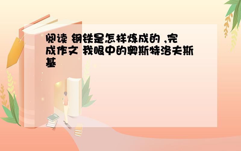 阅读 钢铁是怎样炼成的 ,完成作文 我眼中的奥斯特洛夫斯基