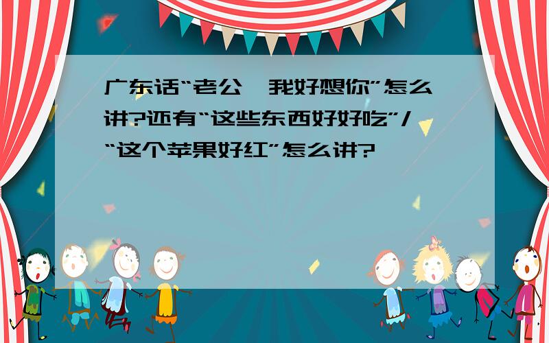 广东话“老公,我好想你”怎么讲?还有“这些东西好好吃”/“这个苹果好红”怎么讲?