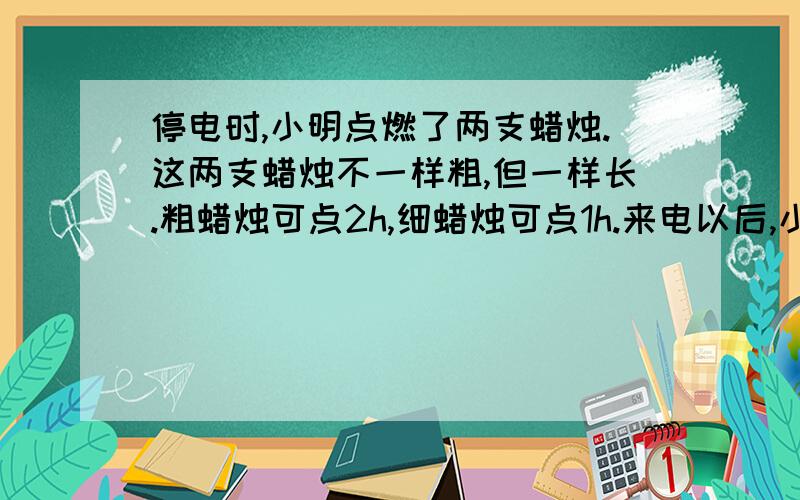 停电时,小明点燃了两支蜡烛.这两支蜡烛不一样粗,但一样长.粗蜡烛可点2h,细蜡烛可点1h.来电以后,小