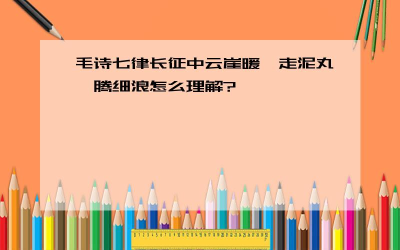 毛诗七律长征中云崖暖,走泥丸,腾细浪怎么理解?