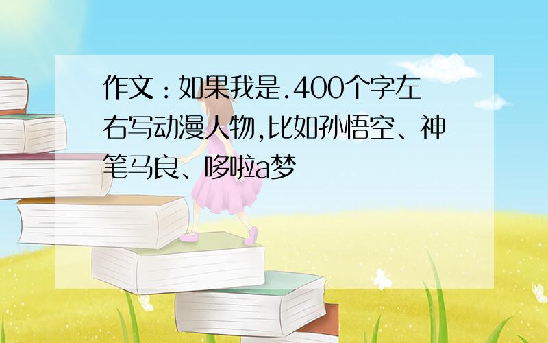 作文：如果我是.400个字左右写动漫人物,比如孙悟空、神笔马良、哆啦a梦