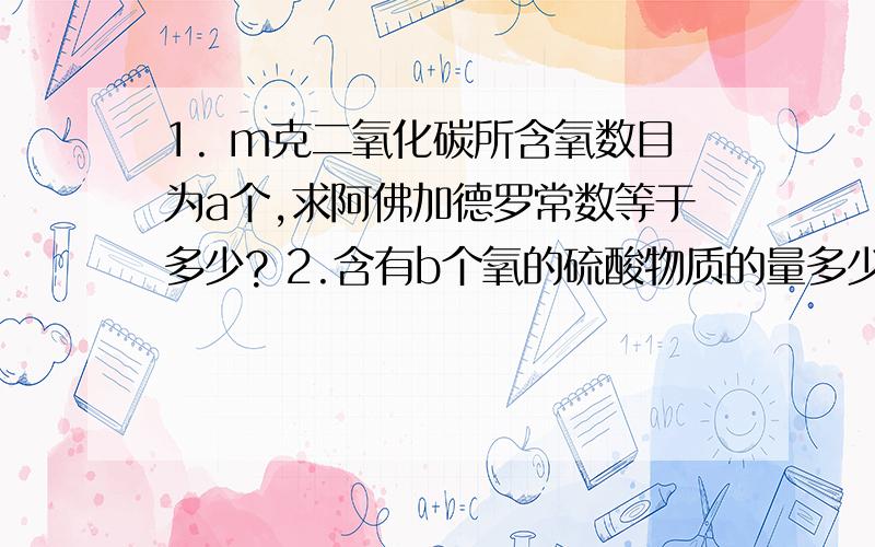 1. m克二氧化碳所含氧数目为a个,求阿佛加德罗常数等于多少? 2.含有b个氧的硫酸物质的量多少摩?