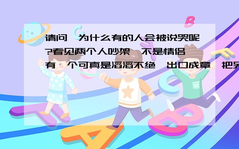 请问,为什么有的人会被说哭呢?看见两个人吵架,不是情侣,有一个可真是滔滔不绝、出口成章,把另一个说哭了,我就不懂,又没被打,为什么会哭呢?说话为什么会被说哭呢?这是什么心理啊?