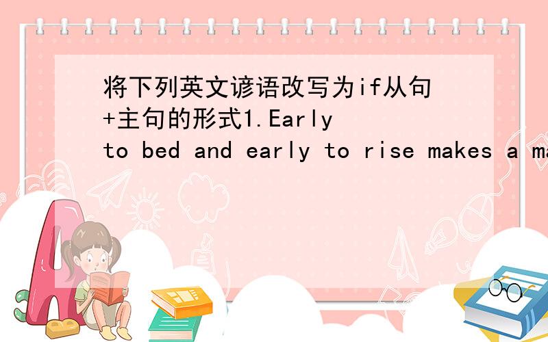 将下列英文谚语改写为if从句+主句的形式1.Early to bed and early to rise makes a man healthy,wealthy and wise.早睡早起,精神百倍.2.God helps those who help themselves.自助者天自助.3.Heaven never helps the man who will not a