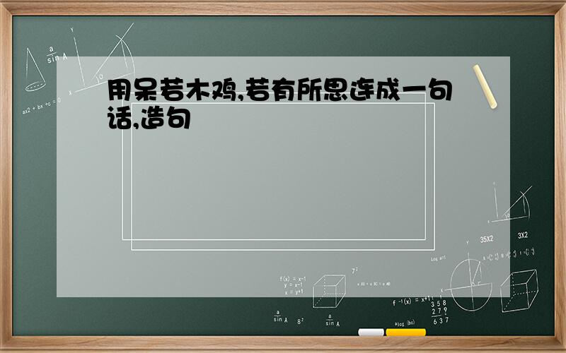 用呆若木鸡,若有所思连成一句话,造句