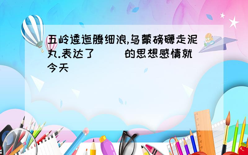 五岭逶迤腾细浪,乌蒙磅礴走泥丸.表达了( )的思想感情就今天