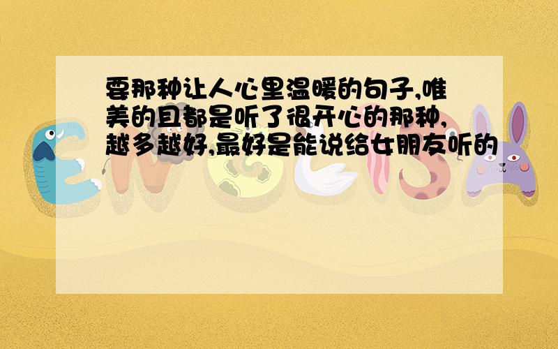 要那种让人心里温暖的句子,唯美的且都是听了很开心的那种,越多越好,最好是能说给女朋友听的