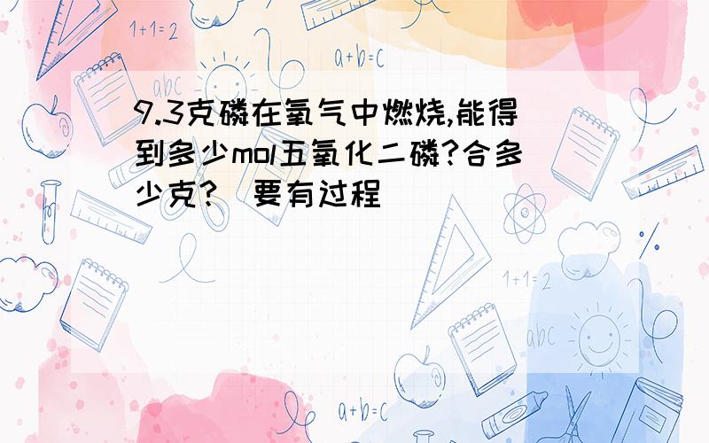 9.3克磷在氧气中燃烧,能得到多少mol五氧化二磷?合多少克?（要有过程）