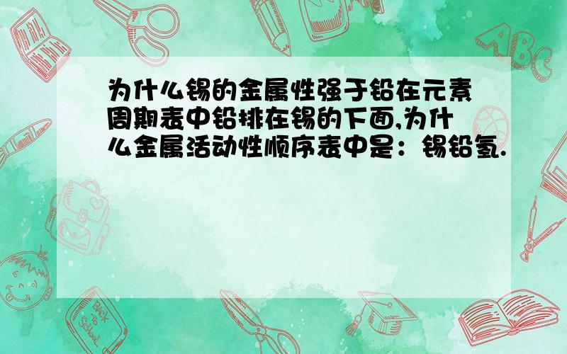 为什么锡的金属性强于铅在元素周期表中铅排在锡的下面,为什么金属活动性顺序表中是：锡铅氢.