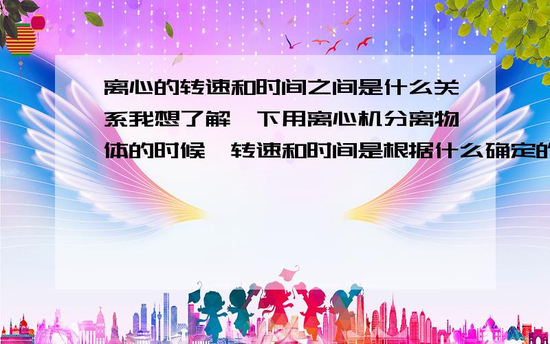 离心的转速和时间之间是什么关系我想了解一下用离心机分离物体的时候,转速和时间是根据什么确定的,如果想要缩短时间的话,可不可以提高转速呢?可以在哪个范围内提高呢?不过我是想问