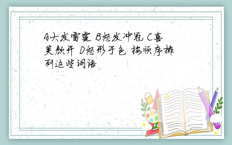 A大发雷霆 B怒发冲冠 C喜笑颜开 D怒形于色 按顺序排列这些词语