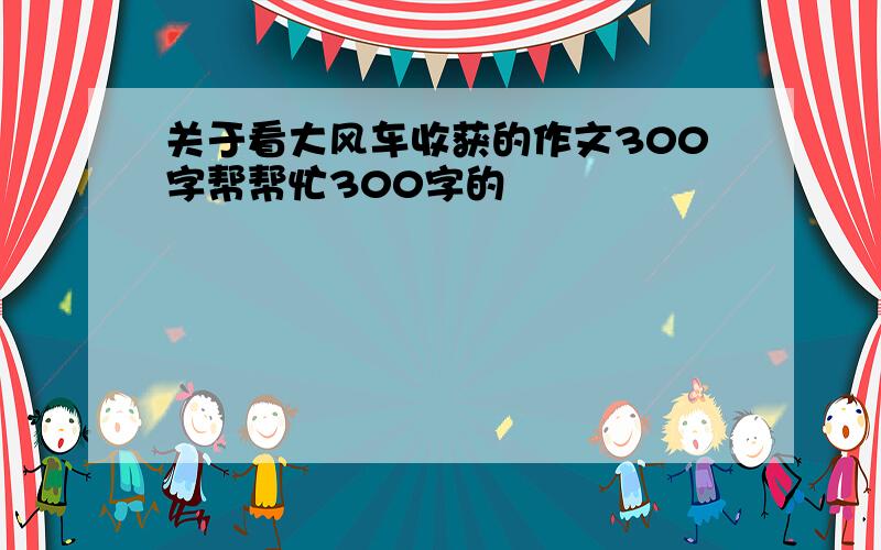 关于看大风车收获的作文300字帮帮忙300字的