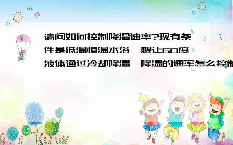 请问如何控制降温速率?现有条件是低温恒温水浴,想让60度液体通过冷却降温,降温的速率怎么控制?我想让它恒速降温，也就是60度降到30用一个小时，然后30降到0也用一个小时。保持一个恒速