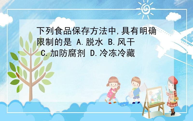 下列食品保存方法中,具有明确限制的是 A.脱水 B.风干 C.加防腐剂 D.冷冻冷藏