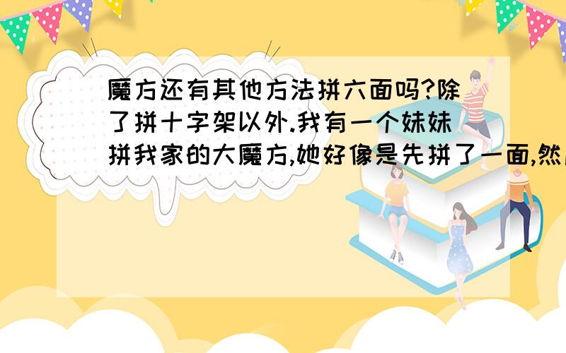 魔方还有其他方法拼六面吗?除了拼十字架以外.我有一个妹妹拼我家的大魔方,她好像是先拼了一面,然后再一面一面的拼,我就是看不懂,她也给我讲了,不过不懂诶,杯具啊.教教我啊