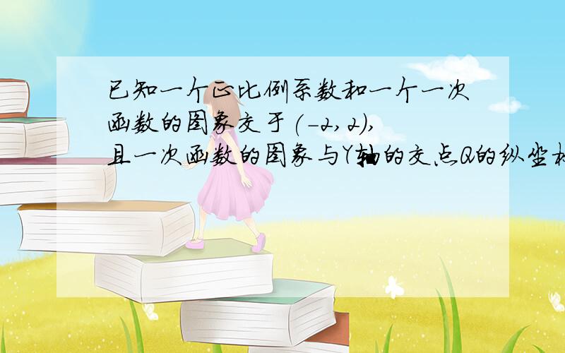 已知一个正比例系数和一个一次函数的图象交于(-2,2),且一次函数的图象与Y轴的交点Q的纵坐标为4（1）求这两个函数的解析式 2.三角形PQO的面积已知一个正比例系数和一个一次函数的图象交