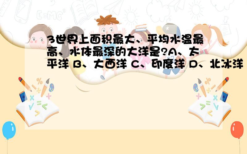 3世界上面积最大、平均水温最高、水体最深的大洋是?A、太平洋 B、大西洋 C、印度洋 D、北冰洋