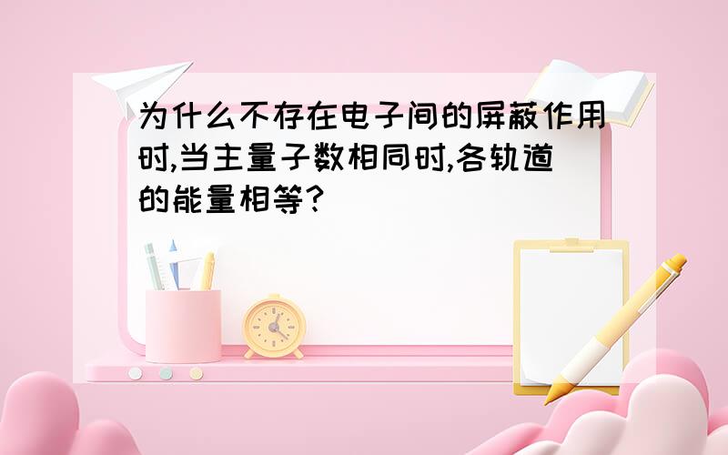 为什么不存在电子间的屏蔽作用时,当主量子数相同时,各轨道的能量相等?