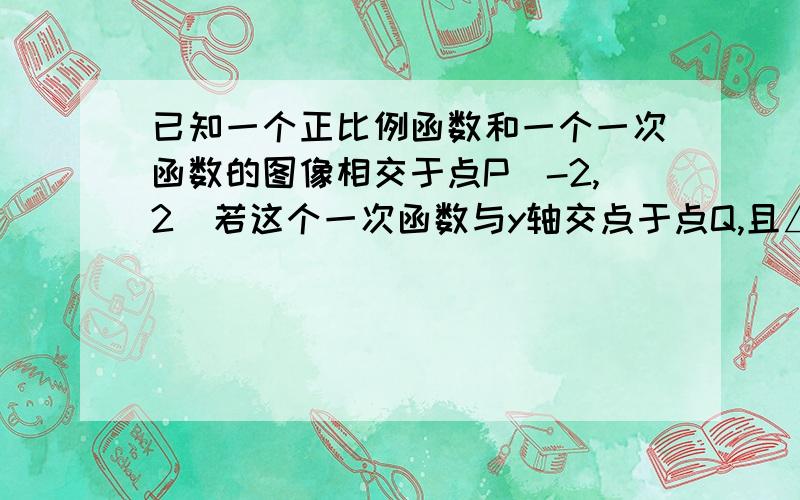 已知一个正比例函数和一个一次函数的图像相交于点P（-2,2）若这个一次函数与y轴交点于点Q,且△POQ的面积已知一个正比例函数和一个一次函数的图像相交于点P（-2,2）若这个一次函数与y轴