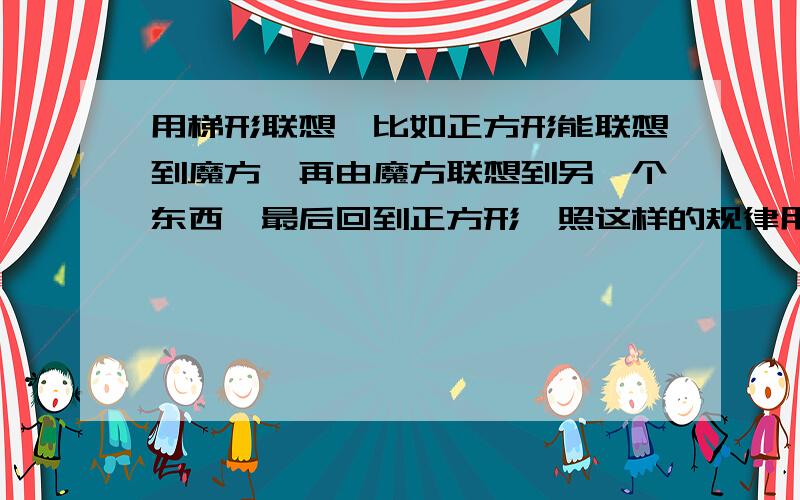 用梯形联想,比如正方形能联想到魔方,再由魔方联想到另一个东西,最后回到正方形,照这样的规律用梯形联想,写出10个即可,越多越好,记住最后要回到梯形哦,美术题,矮油,怎么回答的人这么少,