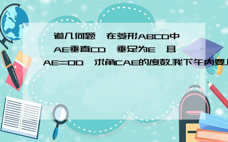 一道几何题,在菱形ABCD中,AE垂直CD,垂足为E,且AE=OD,求角CAE的度数.我下午内要.图烦自画.