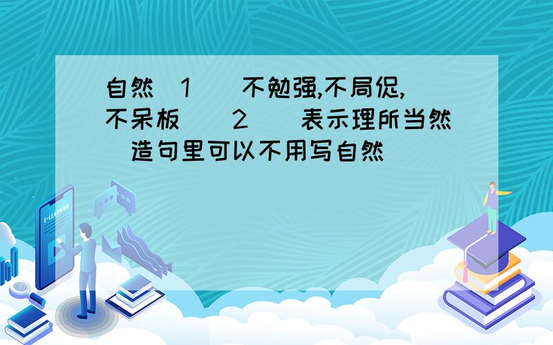 自然（1）（不勉强,不局促,不呆板）（2）（表示理所当然）造句里可以不用写自然