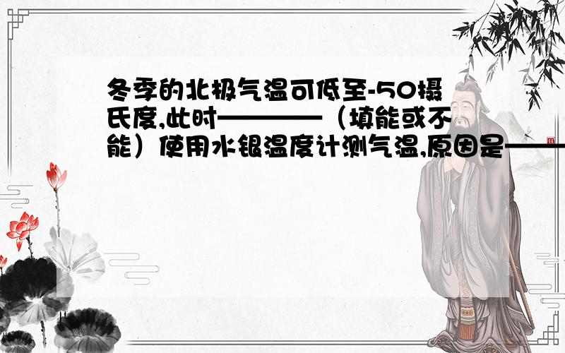 冬季的北极气温可低至-50摄氏度,此时————（填能或不能）使用水银温度计测气温,原因是————还有一个问题：用铁做成的锅——（填能或不能）泆炼金,这是因为——————-呐呐~