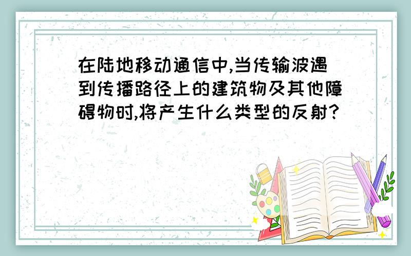 在陆地移动通信中,当传输波遇到传播路径上的建筑物及其他障碍物时,将产生什么类型的反射?