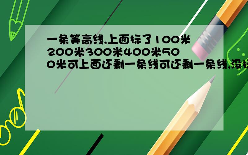 一条等高线,上面标了100米200米300米400米500米可上面还剩一条线可还剩一条线,没标数字,那它可能是多少