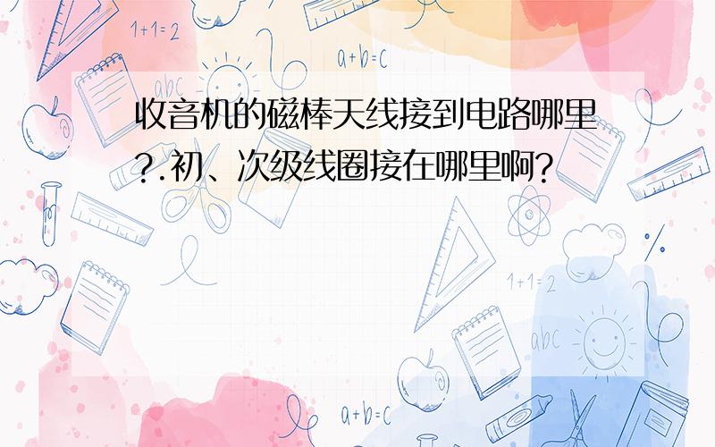 收音机的磁棒天线接到电路哪里?.初、次级线圈接在哪里啊?