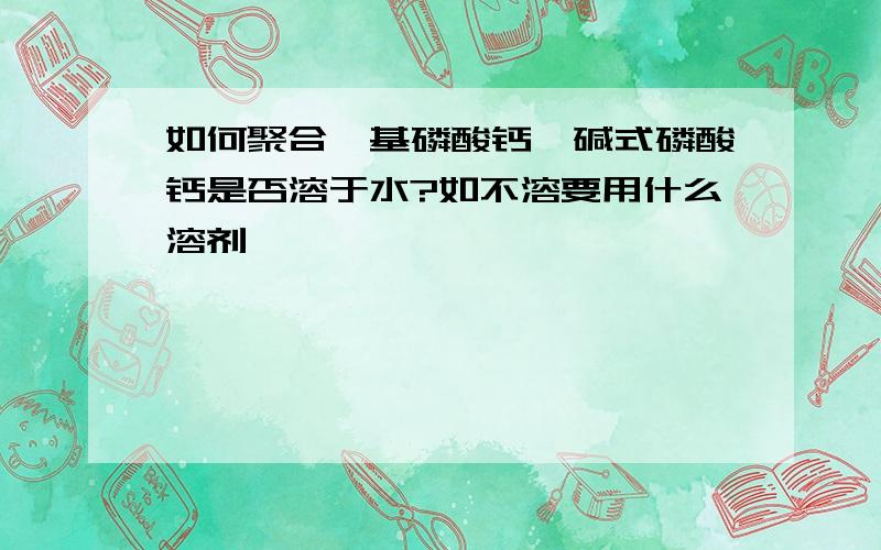 如何聚合羟基磷酸钙,碱式磷酸钙是否溶于水?如不溶要用什么溶剂